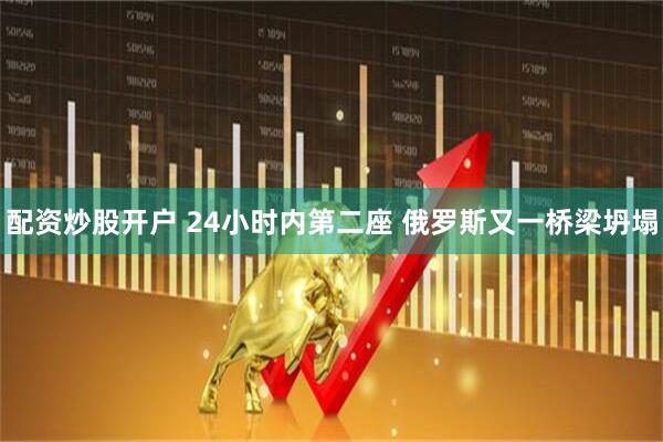 配资炒股开户 24小时内第二座 俄罗斯又一桥梁坍塌