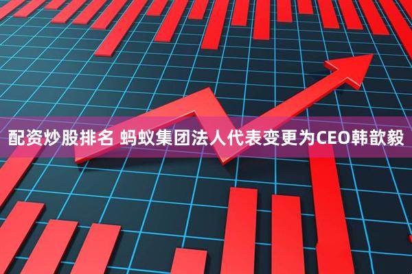 配资炒股排名 蚂蚁集团法人代表变更为CEO韩歆毅