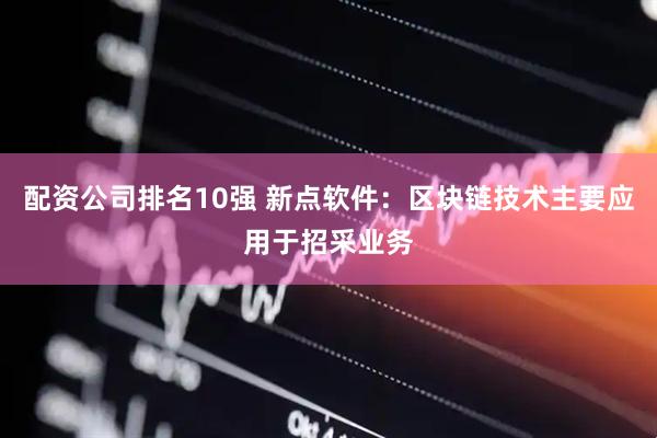 配资公司排名10强 新点软件：区块链技术主要应用于招采业务