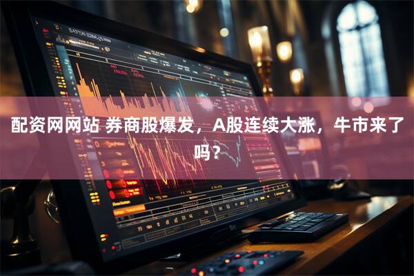 配资网网站 券商股爆发，A股连续大涨，牛市来了吗？