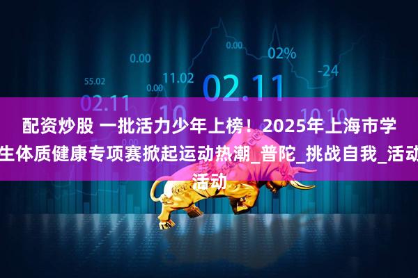 配资炒股 一批活力少年上榜！2025年上海市学生体质健康专项赛掀起运动热潮_普陀_挑战自我_活动