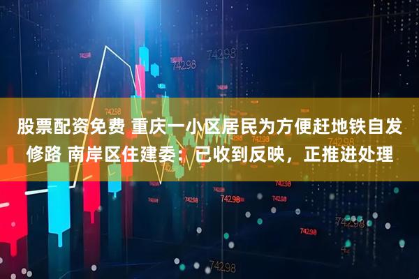 股票配资免费 重庆一小区居民为方便赶地铁自发修路 南岸区住建委：已收到反映，正推进处理