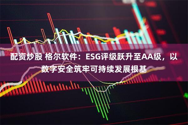 配资炒股 格尔软件：ESG评级跃升至AA级，以数字安全筑牢可持续发展根基