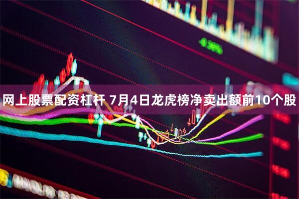 网上股票配资杠杆 7月4日龙虎榜净卖出额前10个股