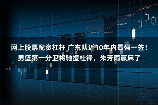 网上股票配资杠杆 广东队近10年内最强一签！男篮第一分卫将驰援杜锋，朱芳雨赢麻了