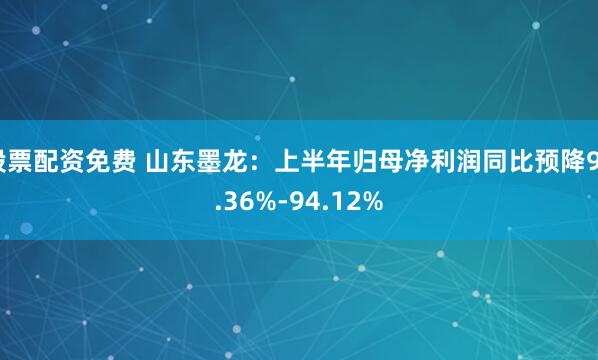 股票配资免费 山东墨龙：上半年归母净利润同比预降92.36%-94.12%