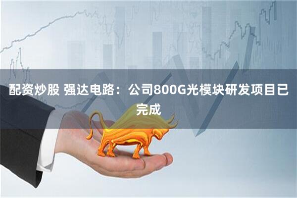 配资炒股 强达电路：公司800G光模块研发项目已完成