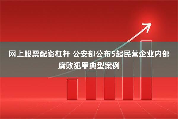 网上股票配资杠杆 公安部公布5起民营企业内部腐败犯罪典型案例