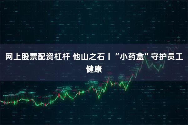 网上股票配资杠杆 他山之石丨“小药盒”守护员工健康