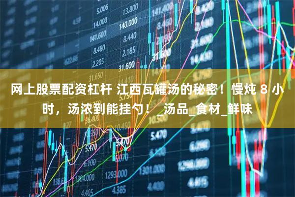 网上股票配资杠杆 江西瓦罐汤的秘密！慢炖 8 小时，汤浓到能挂勺！_汤品_食材_鲜味