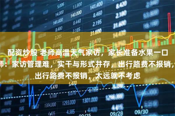 配资炒股 老师高温天气家访，家长准备水果一口未动，多位教师：家访管理难，实干与形式并存，出行路费不报销，太远就不考虑