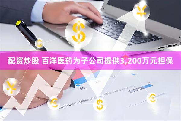 配资炒股 百洋医药为子公司提供3,200万元担保