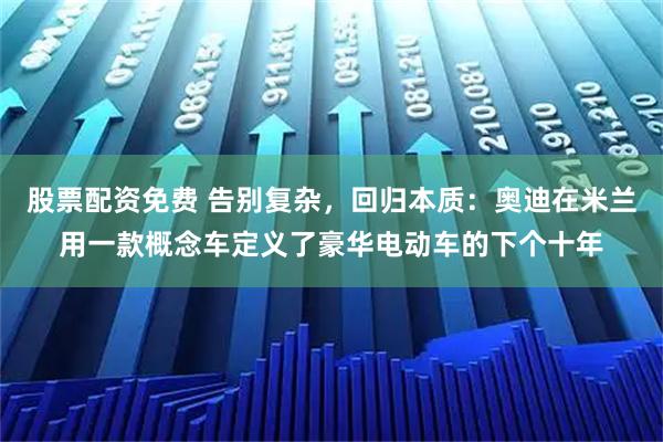 股票配资免费 告别复杂，回归本质：奥迪在米兰用一款概念车定义了豪华电动车的下个十年