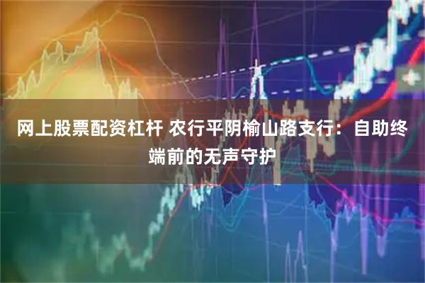 网上股票配资杠杆 农行平阴榆山路支行：自助终端前的无声守护