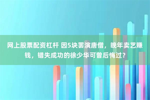 网上股票配资杠杆 因5块罢演唐僧，晚年卖艺赚钱，错失成功的徐少华可曾后悔过？
