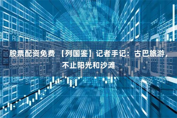 股票配资免费 【列国鉴】记者手记：古巴旅游，不止阳光和沙滩