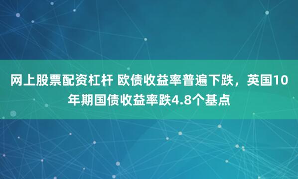 网上股票配资杠杆 欧债收益率普遍下跌，英国10年期国债收益率跌4.8个基点