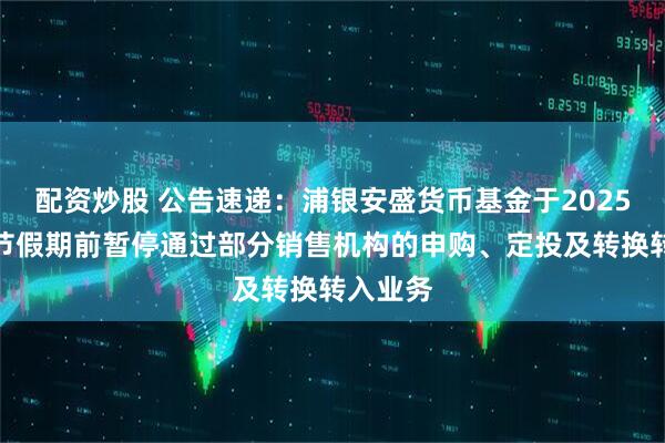 配资炒股 公告速递：浦银安盛货币基金于2025年国庆节假期前暂停通过部分销售机构的申购、定投及转换转入业务