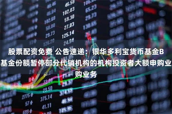 股票配资免费 公告速递：银华多利宝货币基金B类基金份额暂停部分代销机构的机构投资者大额申购业务