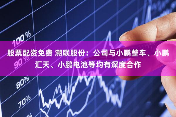 股票配资免费 溯联股份：公司与小鹏整车、小鹏汇天、小鹏电池等均有深度合作