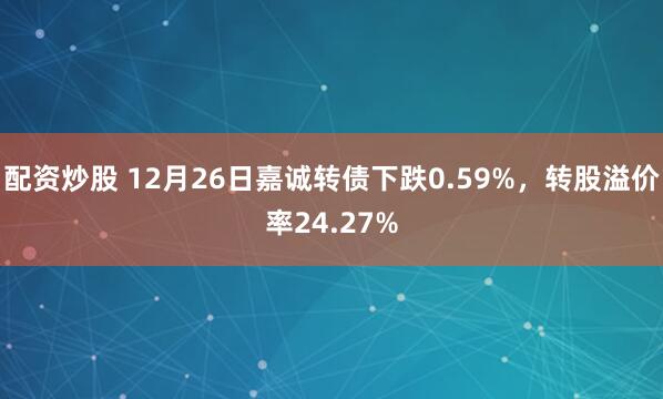 配资炒股 12月26日嘉诚转债下跌0.59%，转股溢价率24.27%