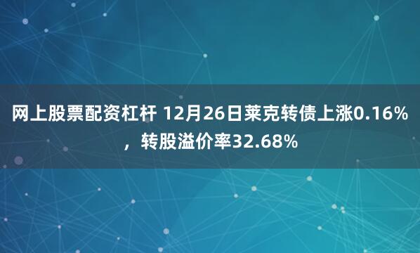 网上股票配资杠杆 12月26日莱克转债上涨0.16%，转股溢价率32.68%