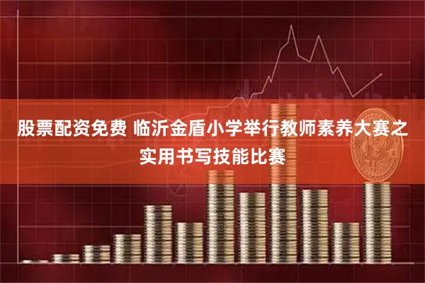 股票配资免费 临沂金盾小学举行教师素养大赛之实用书写技能比赛