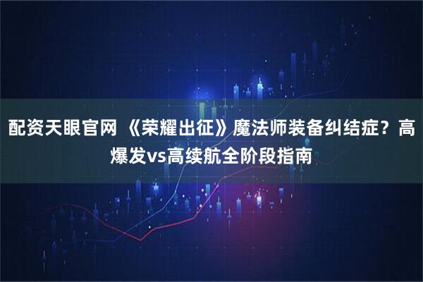 配资天眼官网 《荣耀出征》魔法师装备纠结症？高爆发vs高续航全阶段指南