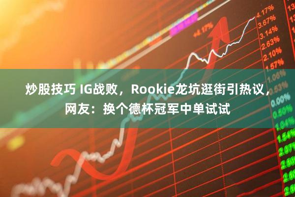 炒股技巧 IG战败，Rookie龙坑逛街引热议，网友：换个德杯冠军中单试试