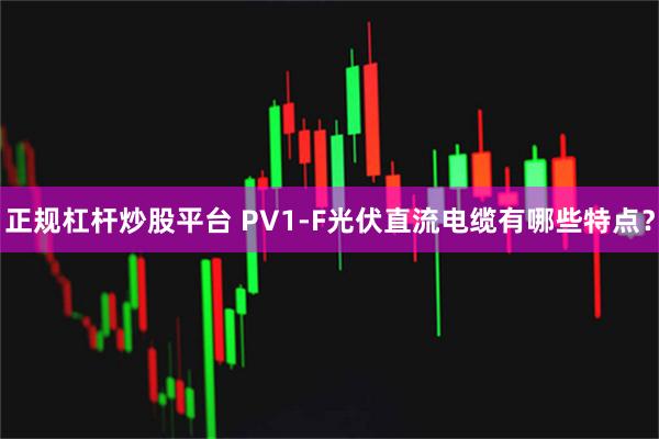 正规杠杆炒股平台 PV1-F光伏直流电缆有哪些特点？