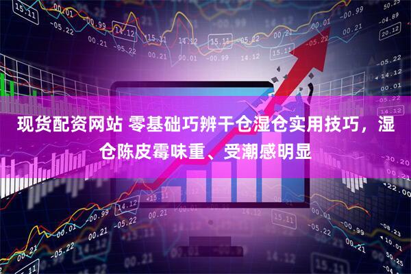 现货配资网站 零基础巧辨干仓湿仓实用技巧，湿仓陈皮霉味重、受潮感明显