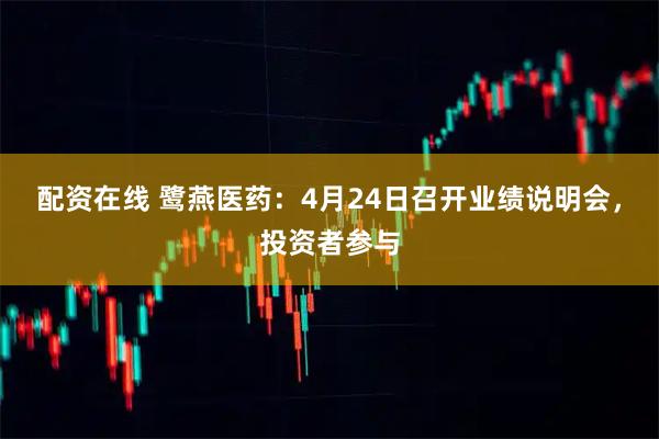 配资在线 鹭燕医药：4月24日召开业绩说明会，投资者参与