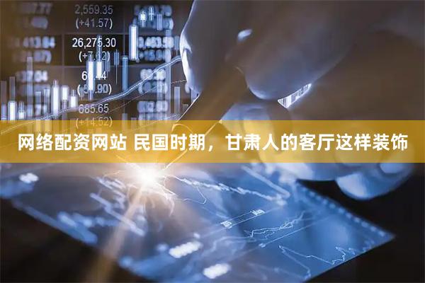 网络配资网站 民国时期，甘肃人的客厅这样装饰