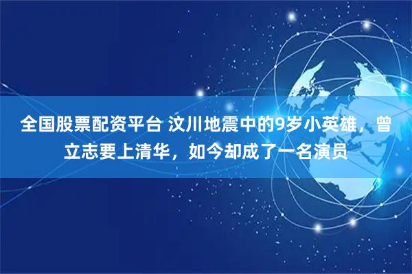 全国股票配资平台 汶川地震中的9岁小英雄，曾立志要上清华，如今却成了一名演员
