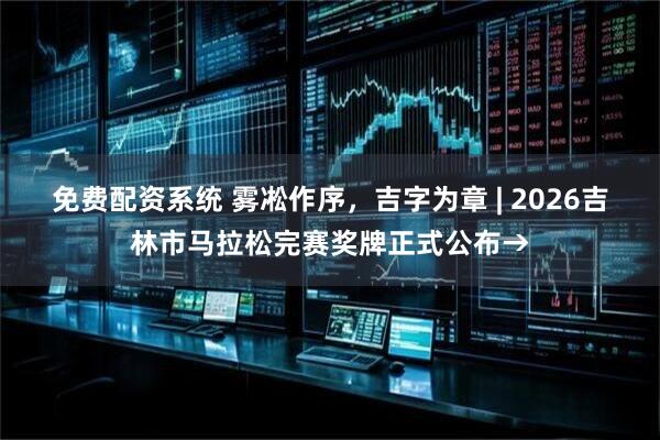 免费配资系统 雾凇作序，吉字为章 | 2026吉林市马拉松完赛奖牌正式公布→