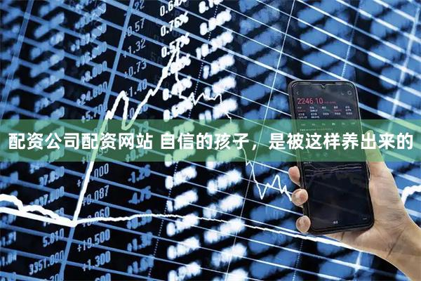 配资公司配资网站 自信的孩子，是被这样养出来的
